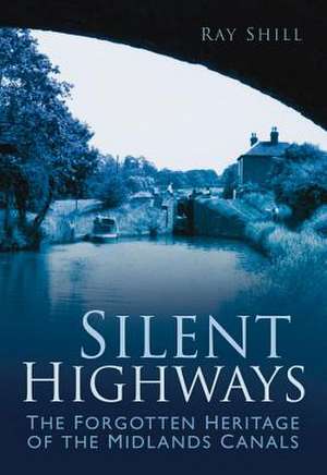 Silent Highways: The Forgotten Heritage of the Midlands Canals de Ray Shill