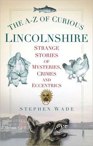 The A-Z of Curious Lincolnshire: Strange Stories of Mysteries, Crimes and Eccentrics de Stephen Wade