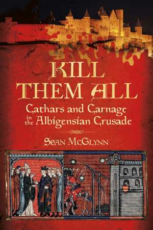 Kill Them All: Cathars and Carnage in the Albigensian Crusade de Sean McGlynn