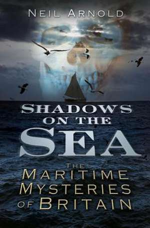 Shadows on the Sea: The Maritime Mysteries of Britain de Neil Arnold