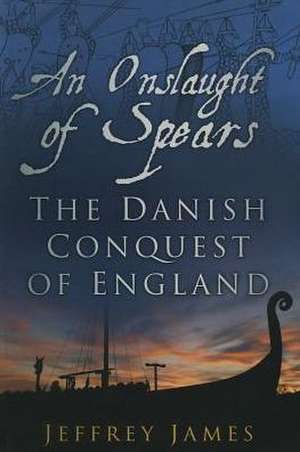 An Onslaught of Spears: The Danish Conquest of England de Jeffrey James