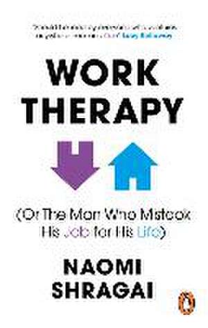 Work Therapy: Or The Man Who Mistook His Job for His Life de Naomi Shragai