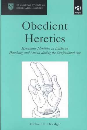 Obedient Heretics: Mennonite Identities in Lutheran Hamburg and Altona During the Confessional Age de Michael D. Driedger