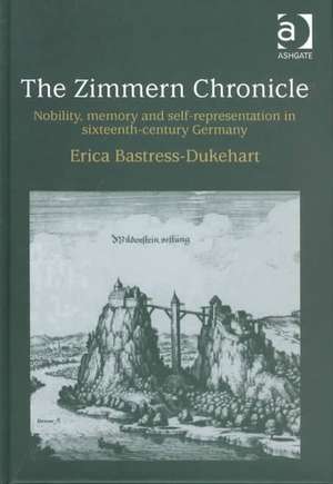 The Zimmern Chronicle: Nobility, Memory, and Self-Representation in Sixteenth-Century Germany de Erica Bastress-Dukehart