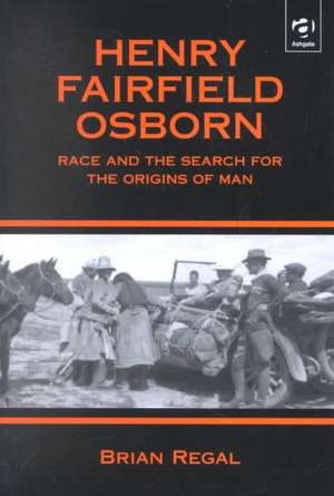 Henry Fairfield Osborn: Race and the Search for the Origins of Man de Brian Regal