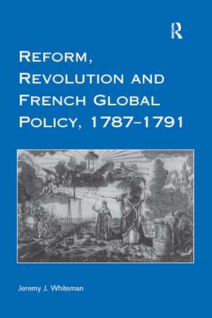 Reform, Revolution and French Global Policy, 1787-1791 de Jeremy J. Whiteman