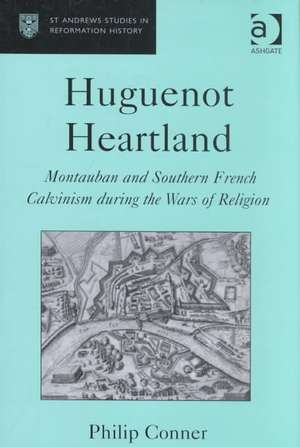 Huguenot Heartland: Montauban and Southern French Calvinism During the Wars of Religion de Philip Conner