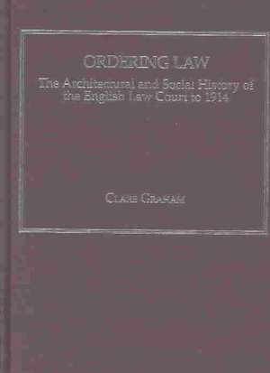 Ordering Law: The Architectural and Social History of the English Law Court to 1914 de Clare Graham