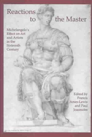 Reactions to the Master: Michelangelo's Effect on Art and Artists in the Sixteenth Century de Francis Ames-Lewis