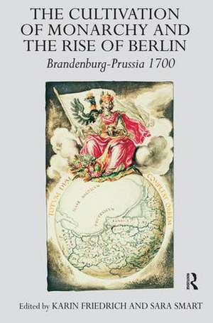 The Cultivation of Monarchy and the Rise of Berlin: Brandenburg-Prussia 1700 de Karin Friedrich