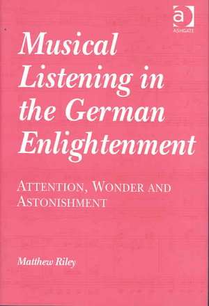 Musical Listening in the German Enlightenment: Attention, Wonder and Astonishment de Matthew Riley