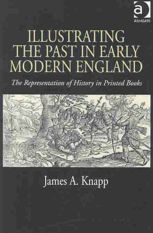 Illustrating the Past in Early Modern England: The Representation of History in Printed Books de James A. Knapp