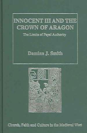 Innocent III and the Crown of Aragon: The Limits of Papal Authority de Damian J. Smith