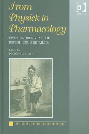 From Physick to Pharmacology: Five Hundred Years of British Drug Retailing de Louise Hill Curth