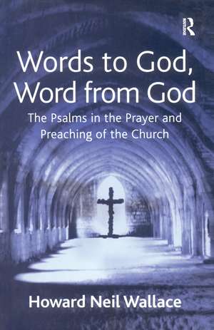 Words to God, Word from God: The Psalms in the Prayer and Preaching of the Church de Howard Neil Wallace