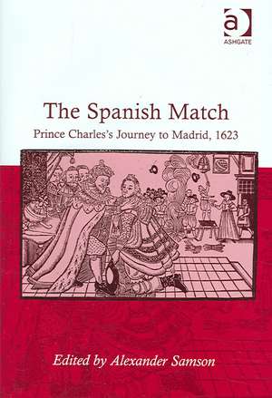 The Spanish Match: Prince Charles's Journey to Madrid, 1623 de Alexander Samson