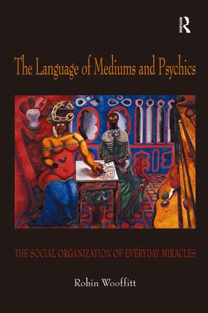 The Language of Mediums and Psychics: The Social Organization of Everyday Miracles de Robin Wooffitt