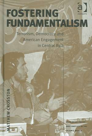 Fostering Fundamentalism: Terrorism, Democracy and American Engagement in Central Asia de Matthew Crosston