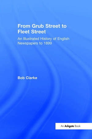 From Grub Street to Fleet Street: An Illustrated History of English Newspapers to 1899 de Bob Clarke