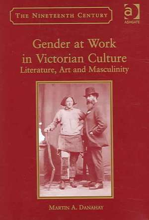 Gender at Work in Victorian Culture: Literature, Art and Masculinity de Martin A. Danahay