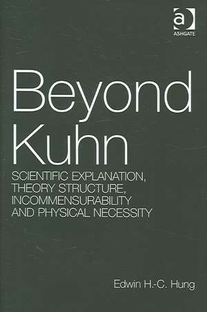 Beyond Kuhn: Scientific Explanation, Theory Structure, Incommensurability and Physical Necessity de Edwin H.-C. Hung