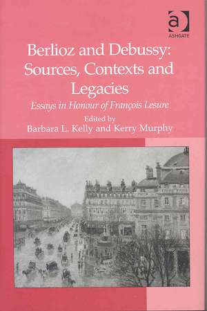 Berlioz and Debussy: Sources, Contexts and Legacies: Essays in Honour of François Lesure de Kerry Murphy