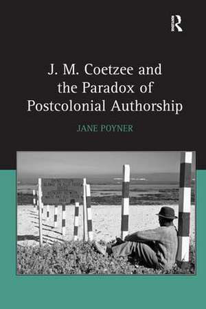 J.M. Coetzee and the Paradox of Postcolonial Authorship de Jane Poyner