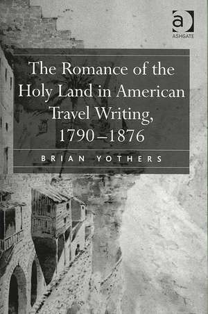 The Romance of the Holy Land in American Travel Writing, 1790–1876 de Brian Yothers