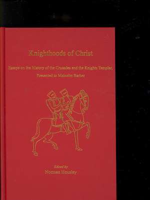 Knighthoods of Christ: Essays on the History of the Crusades and the Knights Templar, Presented to Malcolm Barber de Norman Housley