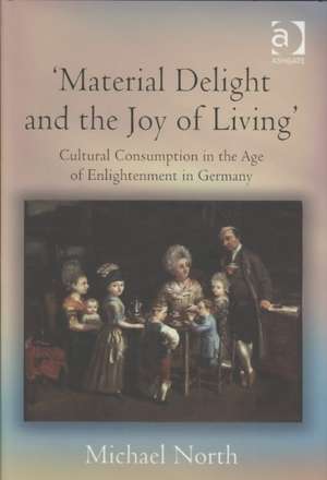 'Material Delight and the Joy of Living': Cultural Consumption in the Age of Enlightenment in Germany de Michael North