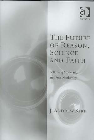 The Future of Reason, Science and Faith: Following Modernity and Post-Modernity de J. Andrew Kirk