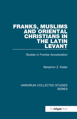 Franks, Muslims and Oriental Christians in the Latin Levant: Studies in Frontier Acculturation de Benjamin Z. Kedar