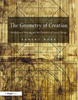 The Geometry of Creation: Architectural Drawing and the Dynamics of Gothic Design de Robert Bork