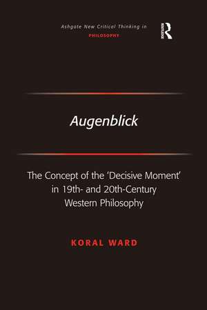 Augenblick: The Concept of the 'Decisive Moment' in 19th- and 20th-Century Western Philosophy de Koral Ward