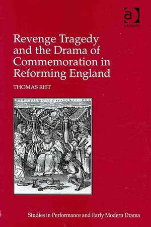 Revenge Tragedy and the Drama of Commemoration in Reforming England de Thomas Rist