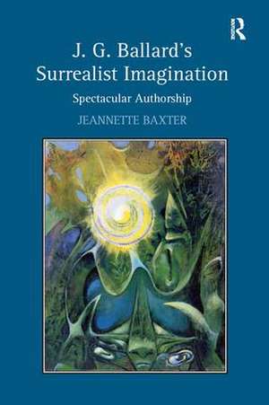 J.G. Ballard's Surrealist Imagination: Spectacular Authorship de Jeannette Baxter