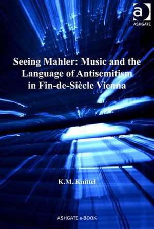 Seeing Mahler: Music and the Language of Antisemitism in Fin-de-Siècle Vienna de K.M. Knittel