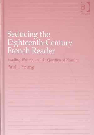 Seducing the Eighteenth-Century French Reader: Reading, Writing, and the Question of Pleasure de Paul J. Young