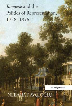 Turquerie and the Politics of Representation, 1728–1876 de Nebahat Avcioglu