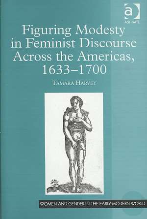 Figuring Modesty in Feminist Discourse Across the Americas, 1633-1700 de Tamara Harvey