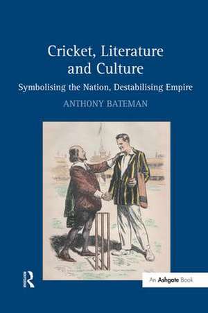 Cricket, Literature and Culture: Symbolising the Nation, Destabilising Empire de Anthony Bateman