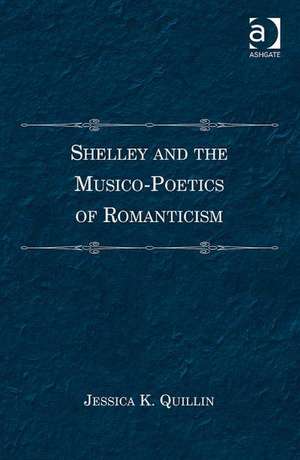 Shelley and the Musico-Poetics of Romanticism de Jessica K. Quillin