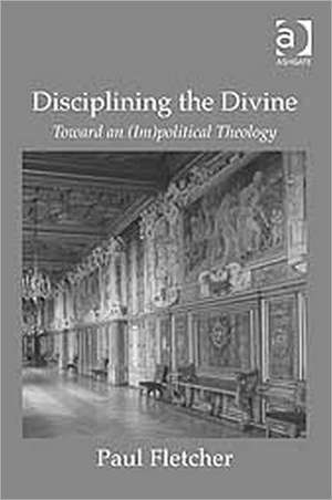 Disciplining the Divine: Toward an (Im)political Theology de Paul Fletcher