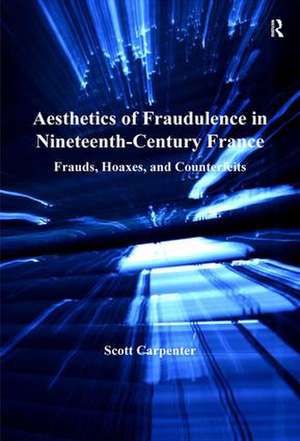 Aesthetics of Fraudulence in Nineteenth-Century France: Frauds, Hoaxes, and Counterfeits de Scott Carpenter