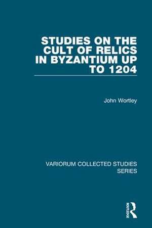 Studies on the Cult of Relics in Byzantium up to 1204 de John Wortley