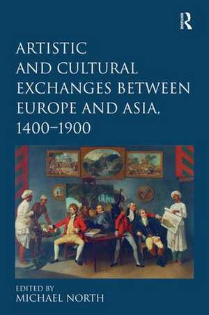 Artistic and Cultural Exchanges between Europe and Asia, 1400-1900: Rethinking Markets, Workshops and Collections de Michael North