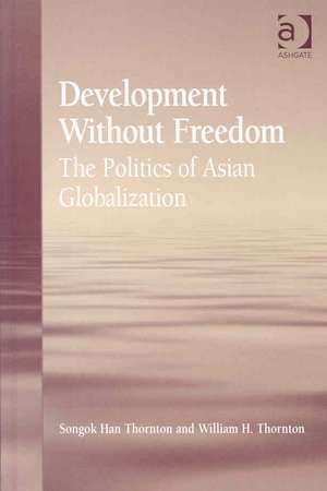 Development Without Freedom: The Politics of Asian Globalization de Songok Han Thornton