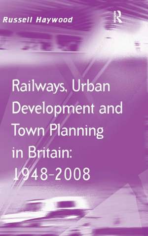 Railways, Urban Development and Town Planning in Britain: 1948–2008 de Russell Haywood