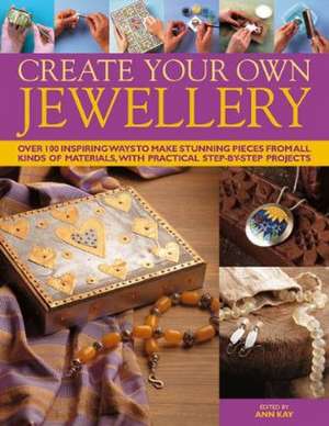 Create Your Own Jewelry: Over 100 Inspiring Ways to Make Stunning Pieces from All Kinds of Materials, with Practical Step-By-Step Projects de Ann Kay