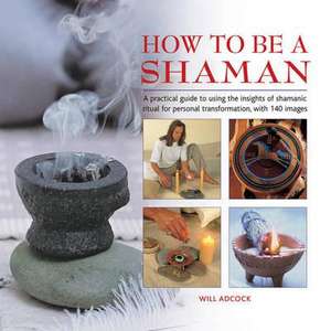 How to Be a Shaman: A Practical Guide to Using the Insights of Shamanic Ritual for Personal Transformation, with 140 Images de Will Adcock